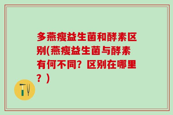 多燕瘦益生菌和酵素区别(燕瘦益生菌与酵素有何不同？区别在哪里？)