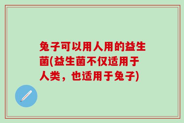 兔子可以用人用的益生菌(益生菌不仅适用于人类，也适用于兔子)