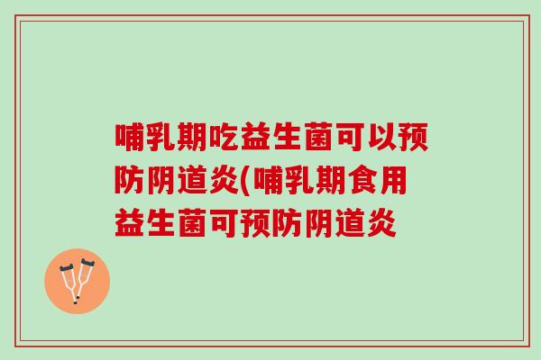 哺乳期吃益生菌可以预防阴道炎(哺乳期食用益生菌可预防阴道炎