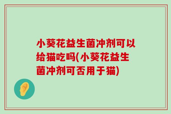 小葵花益生菌冲剂可以给猫吃吗(小葵花益生菌冲剂可否用于猫)
