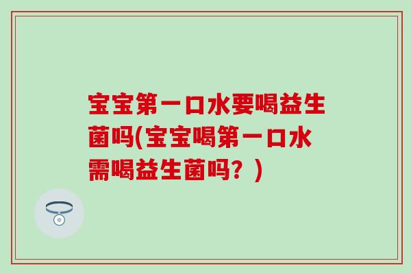 宝宝第一口水要喝益生菌吗(宝宝喝第一口水需喝益生菌吗？)