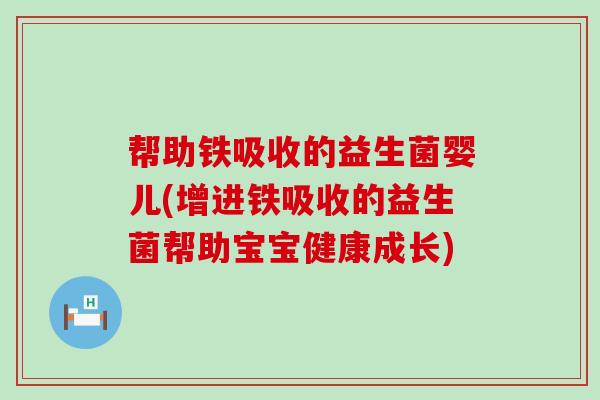 帮助铁吸收的益生菌婴儿(增进铁吸收的益生菌帮助宝宝健康成长)