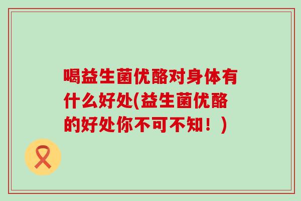 喝益生菌优酪对身体有什么好处(益生菌优酪的好处你不可不知！)