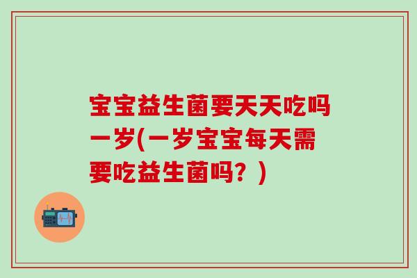 宝宝益生菌要天天吃吗一岁(一岁宝宝每天需要吃益生菌吗？)