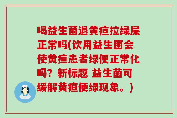 喝益生菌退黄疸拉绿屎正常吗(饮用益生菌会使黄疸患者绿便正常化吗？新标题 益生菌可缓解黄疸便绿现象。)