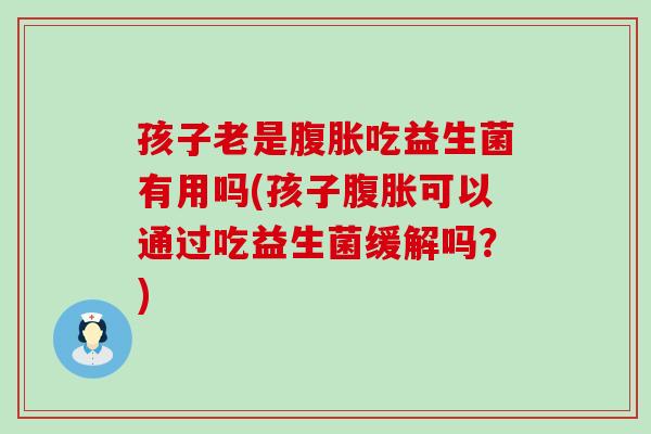 孩子老是腹胀吃益生菌有用吗(孩子腹胀可以通过吃益生菌缓解吗？)