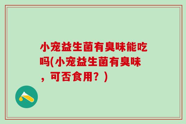 小宠益生菌有臭味能吃吗(小宠益生菌有臭味，可否食用？)