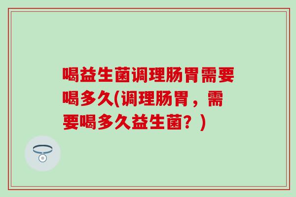 喝益生菌调理肠胃需要喝多久(调理肠胃，需要喝多久益生菌？)
