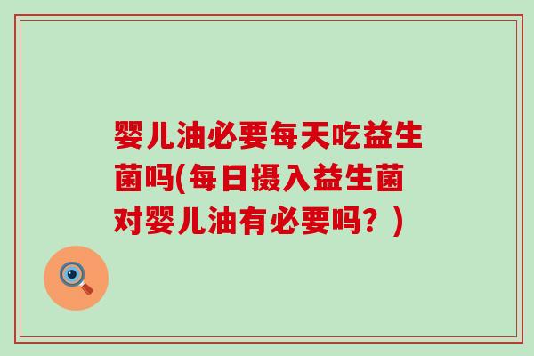 婴儿油必要每天吃益生菌吗(每日摄入益生菌对婴儿油有必要吗？)