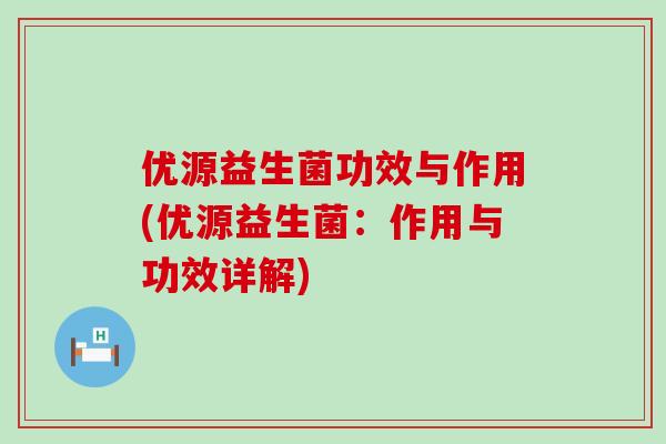 优源益生菌功效与作用(优源益生菌：作用与功效详解)