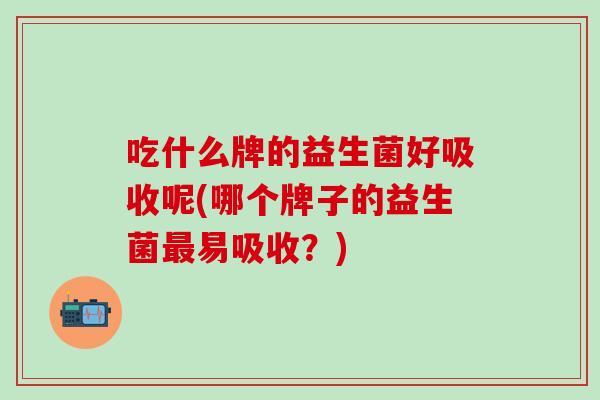 吃什么牌的益生菌好吸收呢(哪个牌子的益生菌最易吸收？)