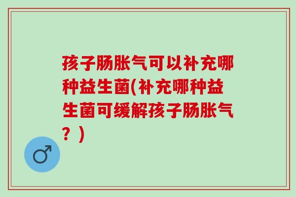 孩子肠可以补充哪种益生菌(补充哪种益生菌可缓解孩子肠?) 孩子肠可以补充哪种益生菌(补充哪种益生菌可缓解孩子肠?)