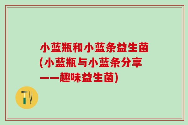 小蓝瓶和小蓝条益生菌(小蓝瓶与小蓝条分享——趣味益生菌)