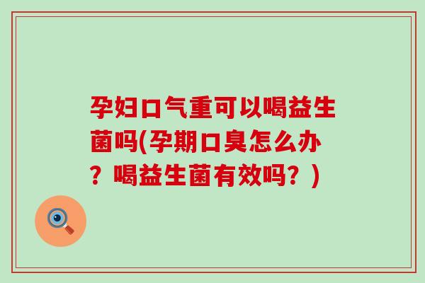 孕妇口气重可以喝益生菌吗(孕期口臭怎么办？喝益生菌有效吗？)
