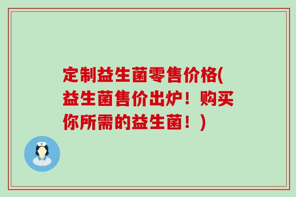 定制益生菌零售价格(益生菌售价出炉！购买你所需的益生菌！)