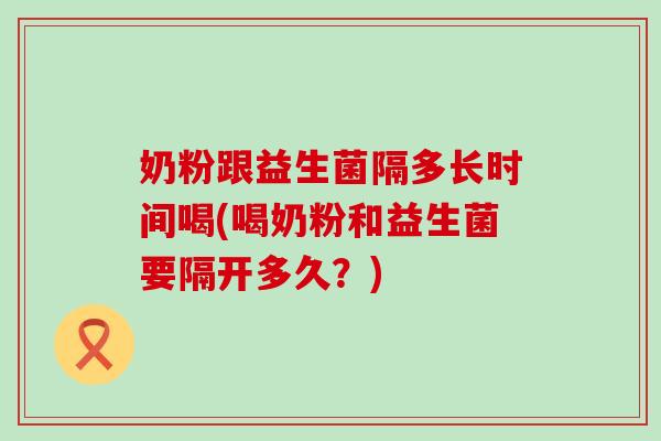 奶粉跟益生菌隔多长时间喝(喝奶粉和益生菌要隔开多久？)