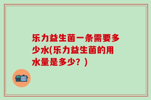 乐力益生菌一条需要多少水(乐力益生菌的用水量是多少？)