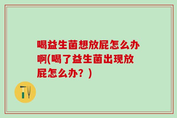 喝益生菌想放屁怎么办啊(喝了益生菌出现放屁怎么办？)