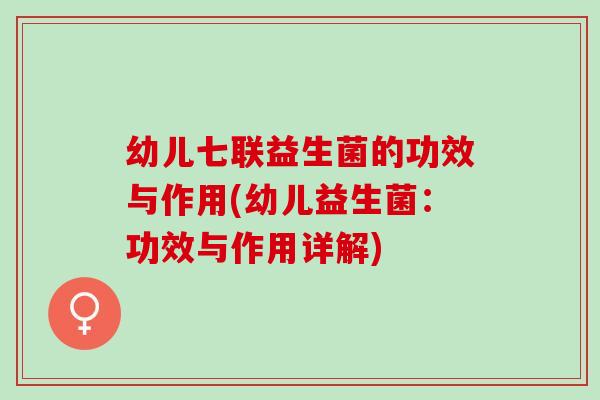 幼儿七联益生菌的功效与作用(幼儿益生菌：功效与作用详解)