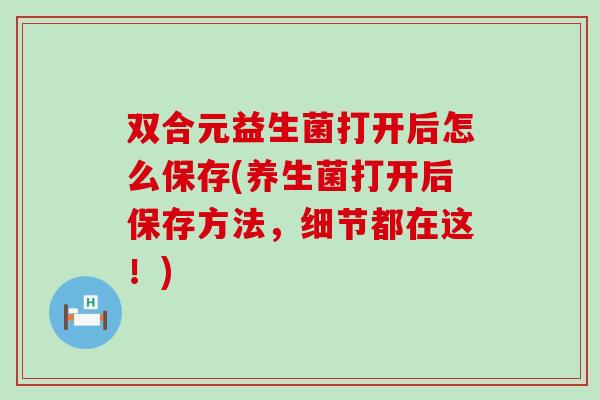 双合元益生菌打开后怎么保存(养生菌打开后保存方法,细节都在这!) 双合元益生菌打开后怎么保存(养生菌打开后保存方法,细节都在这!)