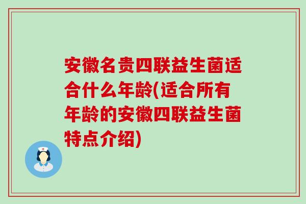 安徽名贵四联益生菌适合什么年龄(适合所有年龄的安徽四联益生菌特点介绍)