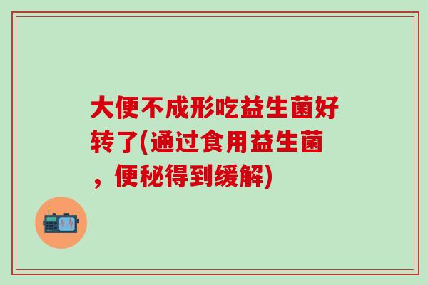 大便不成形吃益生菌好转了(通过食用益生菌，便秘得到缓解)