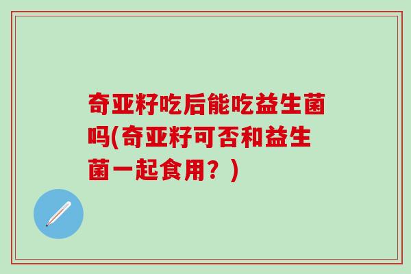 奇亚籽吃后能吃益生菌吗(奇亚籽可否和益生菌一起食用?) 奇亚籽吃后能吃益生菌吗(奇亚籽可否和益生菌一起食用?)