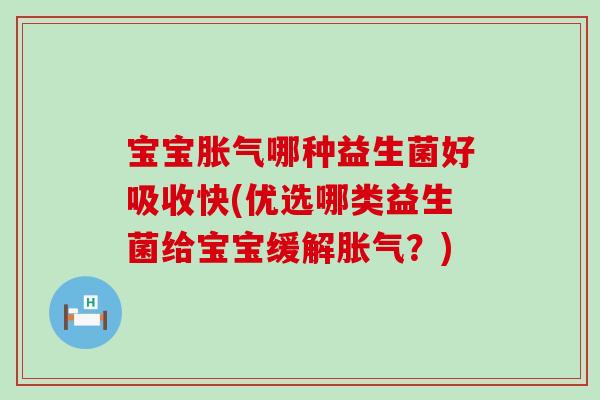 宝宝胀气哪种益生菌好吸收快(优选哪类益生菌给宝宝缓解胀气？)