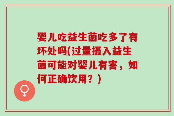 婴儿吃益生菌吃多了有坏处吗(过量摄入益生菌可能对婴儿有害，如何正确饮用？)