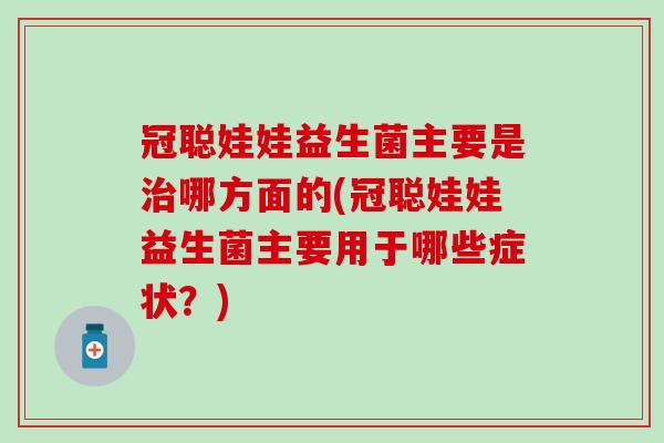 冠聪娃娃益生菌主要是哪方面的(冠聪娃娃益生菌主要用于哪些症状?) 冠聪娃娃益生菌主要是哪方面的(冠聪娃娃益生菌主要用于哪些症状?)