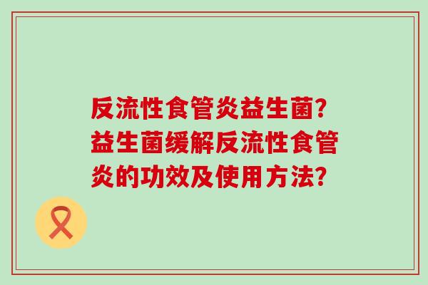 反流性食管炎益生菌？益生菌缓解反流性食管炎的功效及使用方法？