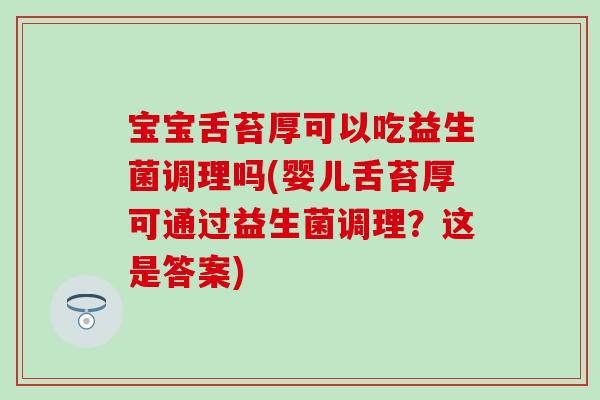 宝宝舌苔厚可以吃益生菌调理吗(婴儿舌苔厚可通过益生菌调理？这是答案)