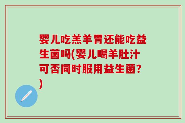 婴儿吃羔羊胃还能吃益生菌吗(婴儿喝羊肚汁可否同时服用益生菌？)