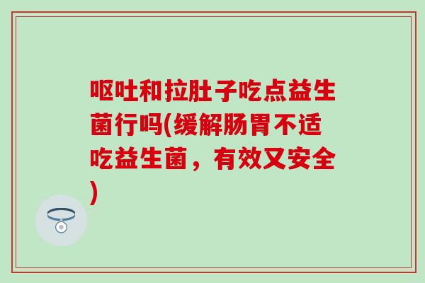 和拉肚子吃点益生菌行吗(缓解肠胃不适吃益生菌,有效又安全) 和拉肚子吃点益生菌行吗(缓解肠胃不适吃益生菌,有效又安全)