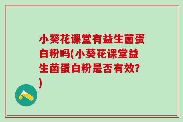 小葵花课堂有益生菌蛋白粉吗(小葵花课堂益生菌蛋白粉是否有效?) 小葵花课堂有益生菌蛋白粉吗(小葵花课堂益生菌蛋白粉是否有效?)
