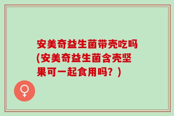 安美奇益生菌带壳吃吗(安美奇益生菌含壳坚果可一起食用吗？)