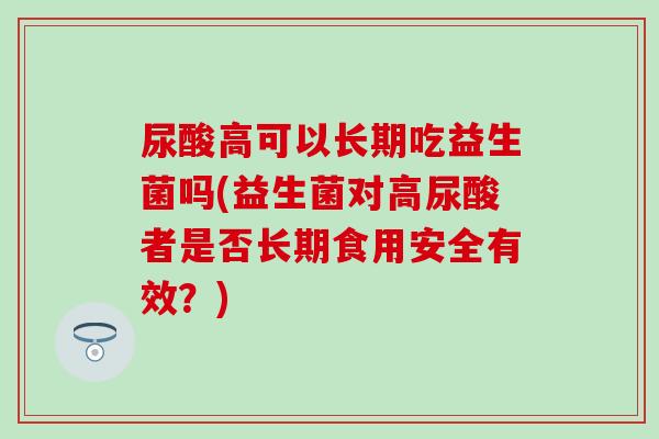 尿酸高可以长期吃益生菌吗(益生菌对高尿酸者是否长期食用安全有效？)