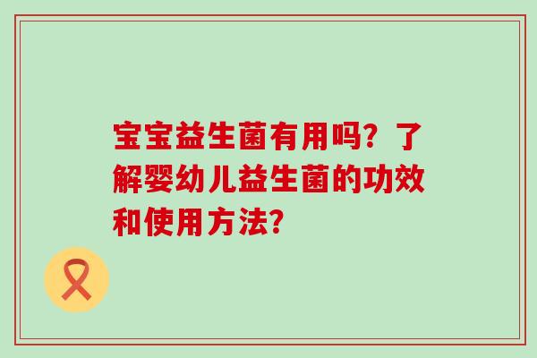 宝宝益生菌有用吗?了解婴幼儿益生菌的功效和使用方法? 宝宝益生菌有用吗?了解婴幼儿益生菌的功效和使用方法?