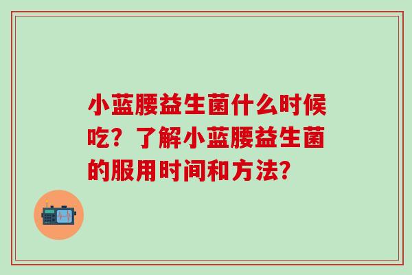 小蓝腰益生菌什么时候吃？了解小蓝腰益生菌的服用时间和方法？