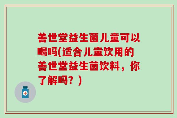 善世堂益生菌儿童可以喝吗(适合儿童饮用的善世堂益生菌饮料，你了解吗？)