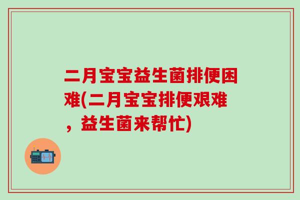 二月宝宝益生菌排便困难(二月宝宝排便艰难，益生菌来帮忙)