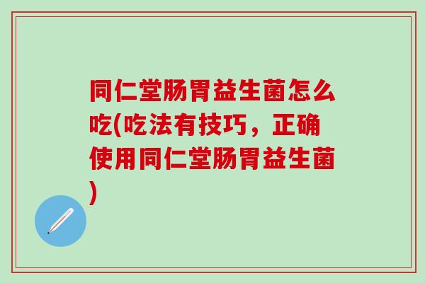 同仁堂肠胃益生菌怎么吃(吃法有技巧,正确使用同仁堂肠胃益生菌) 同仁堂肠胃益生菌怎么吃(吃法有技巧,正确使用同仁堂肠胃益生菌)
