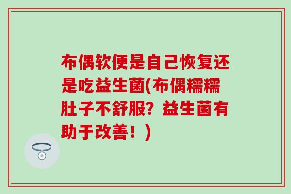 布偶软便是自己恢复还是吃益生菌(布偶糯糯肚子不舒服？益生菌有助于改善！)