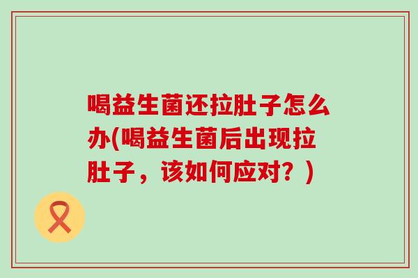喝益生菌还拉肚子怎么办(喝益生菌后出现拉肚子,该如何应对?) 喝益生菌还拉肚子怎么办(喝益生菌后出现拉肚子,该如何应对?)