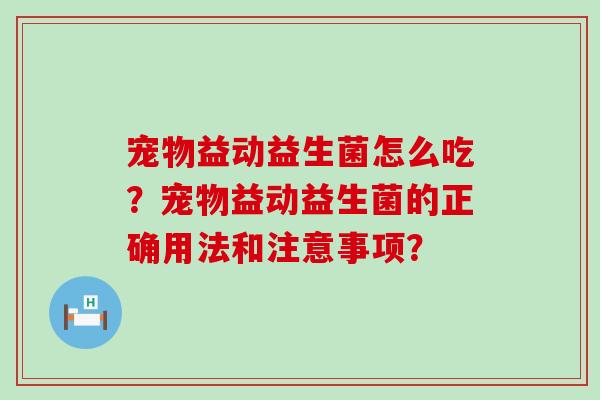 宠物益动益生菌怎么吃？宠物益动益生菌的正确用法和注意事项？