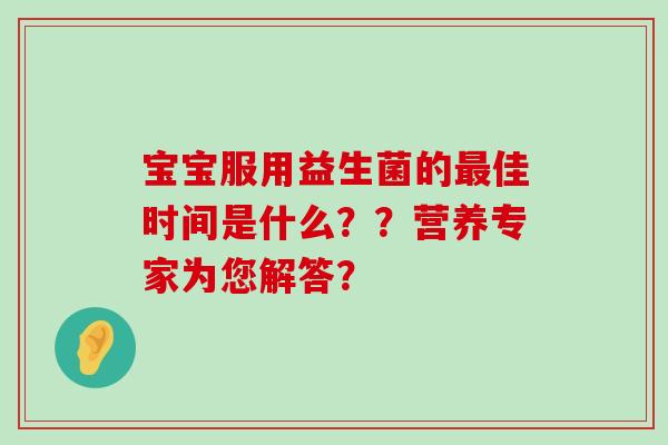 宝宝服用益生菌的最佳时间是什么？？营养专家为您解答？