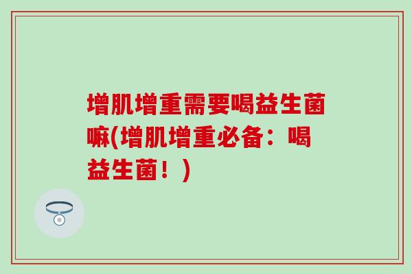 增肌增重需要喝益生菌嘛(增肌增重必备：喝益生菌！)