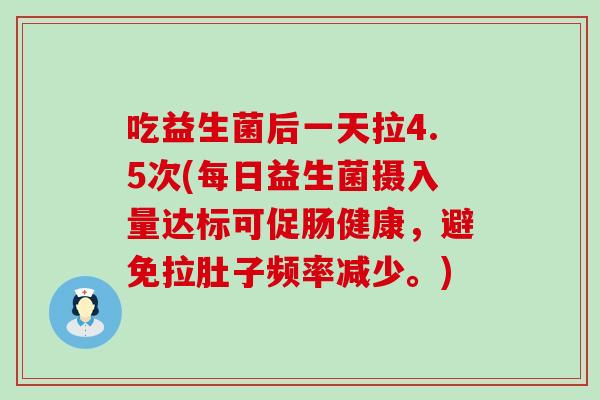 吃益生菌后一天拉4.5次(每日益生菌摄入量达标可促肠健康，避免拉肚子频率减少。)