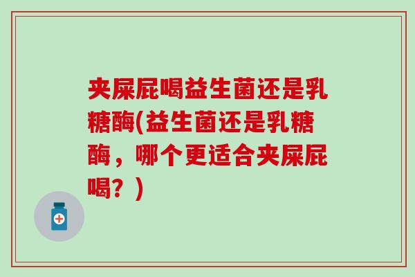 夹屎屁喝益生菌还是乳糖酶(益生菌还是乳糖酶，哪个更适合夹屎屁喝？)