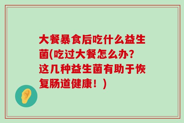 大餐暴食后吃什么益生菌(吃过大餐怎么办？这几种益生菌有助于恢复肠道健康！)